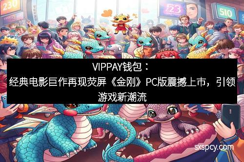 VIPPAY钱包:经典电影巨作再现荧屏《金刚》PC版震撼上市,引领游戏新潮流 VIPPAY钱包:经典电影巨作再现荧屏《金刚》PC版震撼上市,引领游戏新潮流