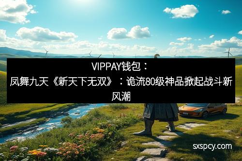 VIPPAY钱包:凤舞九天《新天下无双》:诡流80级神品掀起战斗新风潮 VIPPAY钱包:凤舞九天《新天下无双》:诡流80级神品掀起战斗新风潮
