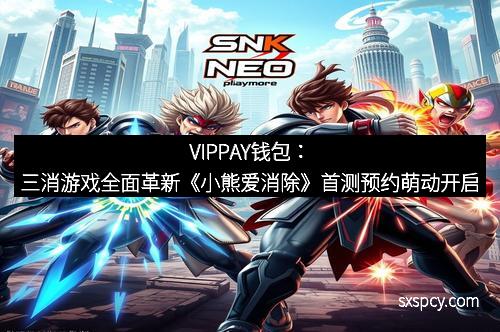 VIPPAY钱包:三消游戏全面革新《小熊爱消除》首测预约萌动开启 VIPPAY钱包:三消游戏全面革新《小熊爱消除》首测预约萌动开启