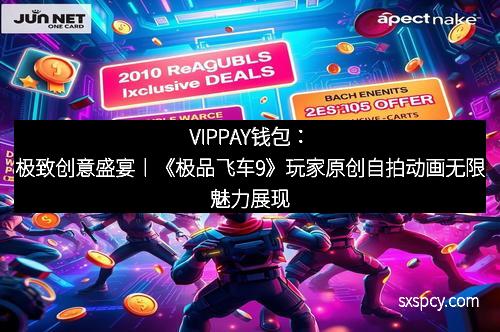 VIPPAY钱包:极致创意盛宴丨《极品飞车9》玩家原创自拍动画无限魅力展现 VIPPAY钱包:极致创意盛宴丨《极品飞车9》玩家原创自拍动画无限魅力展现